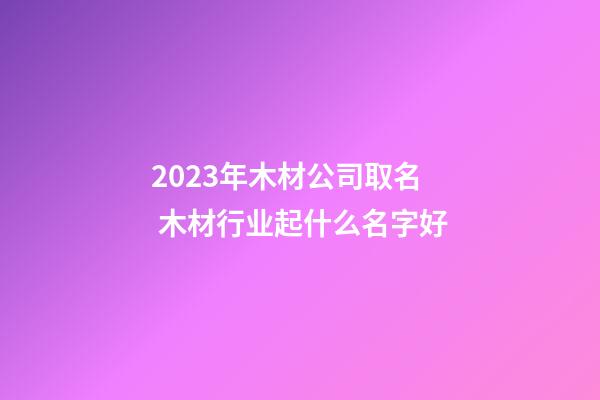 2023年木材公司取名 木材行业起什么名字好-第1张-公司起名-玄机派